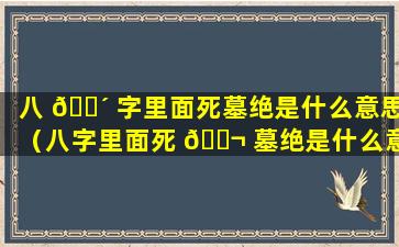 八 🌴 字里面死墓绝是什么意思（八字里面死 🐬 墓绝是什么意思,如忌神死墓反而很好）